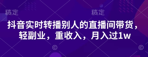 抖音实时转播别人的直播间带货，轻副业，重收入，月入过1w-青云资源站