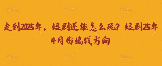 走到2025年，短剧还能怎么玩？短剧25年4月份搞钱方向-青云资源站