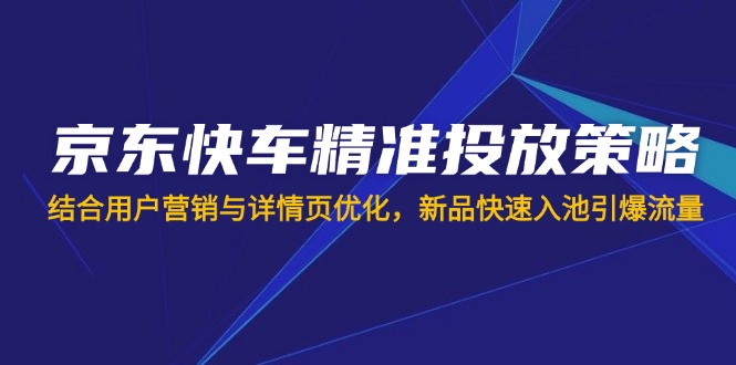 （14185期）京东快车精准投放策略，结合用户营销与详情页优化，新品快速入池引爆流量-青云资源站