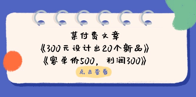 （14209期）某付费文章：《300元设计出20个新品》+《客单价500，利润300》-青云资源站