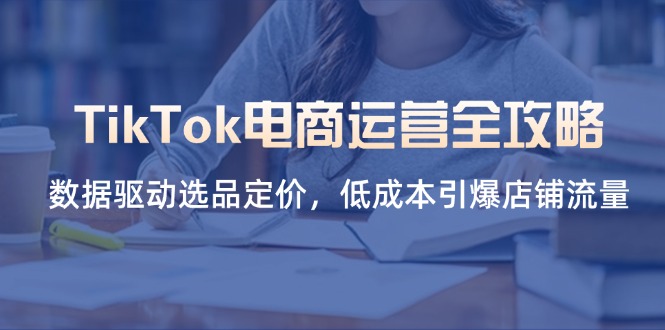 （14343期）TikTok电商运营全攻略，数据驱动选品定价，低成本引爆店铺流量-青云资源站