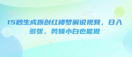 15秒生成原创红楼梦解说视频，日入多张，剪辑小白也能做-青云资源站