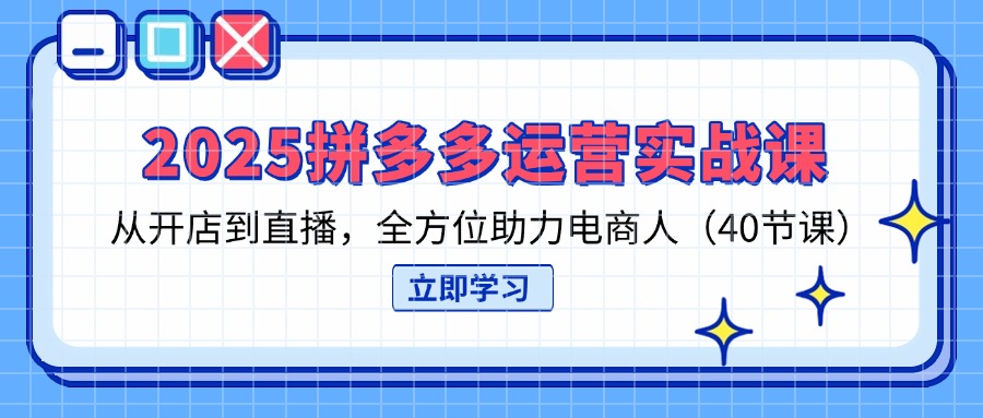 （14259期）2025拼多多运营实战课，从开店到直播，全方位助力电商人（40节课）-青云资源站