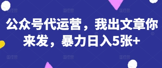 公众号代运营，我出文章你来发，暴力日入5张+【揭秘】-青云资源站
