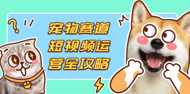 （14345期）宠物赛道短视频运营全攻略，选品拍摄剪辑实操，实现流量到收益转化-青云资源站