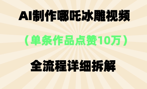 AI哪吒冰雕视频，单条视频点赞10W+，全流程详细拆解-青云资源站