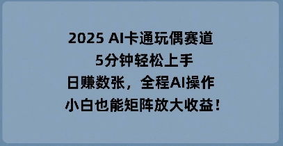 2025 AI卡通玩偶赛道，5分钟轻松上手，日入数张，全程AI操作，小白也能矩阵放大收益-青云资源站