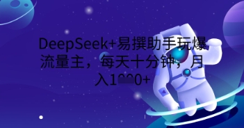 DeepSeek+易撰助手玩爆流量主，每天十分钟，月入1000+-青云资源站