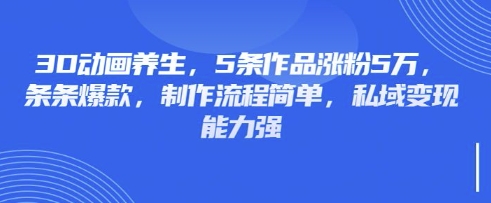 3D动画养生，5条作品涨粉5万，条条爆款，制作流程简单，私域变现能力强-青云资源站