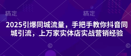 2025引爆同城流量，手把手教你抖音同城引流，上万家实体店实战营销经验-青云资源站