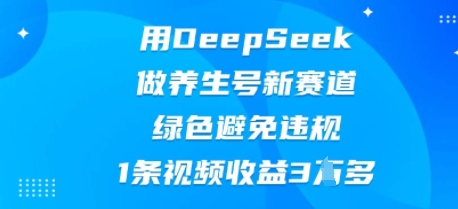 用DeepSeek做养生号新赛道，绿色避免违规，1条视频收益3W多-青云资源站