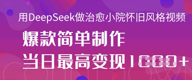 用DeepSeek做治愈小院怀旧风格视频，爆款轻松制作，当日最高变现1k-青云资源站