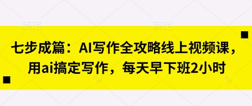 七步成篇：AI写作全攻略线上视频课，用ai搞定写作，每天早下班2小时-青云资源站
