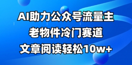 公众号流量主老物件冷门赛道，AI助力，文章阅读轻松10w+，全流程详细教程-青云资源站